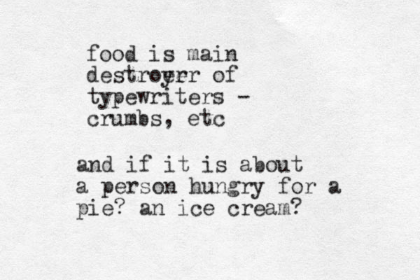 and if it is about a person hungry for a pie? an ice cream? food is main destroer yer of typewriters - crumbs , etc