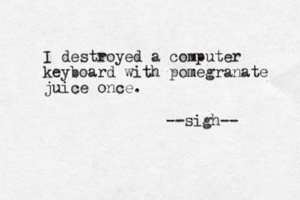 I destroyed a computer keyboard with pomegranate juice once. --sigh-- 