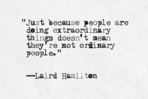 "Just because people are doing extraordinary things doesn't mean they're not ori d dinary people." --Laird Hamilton