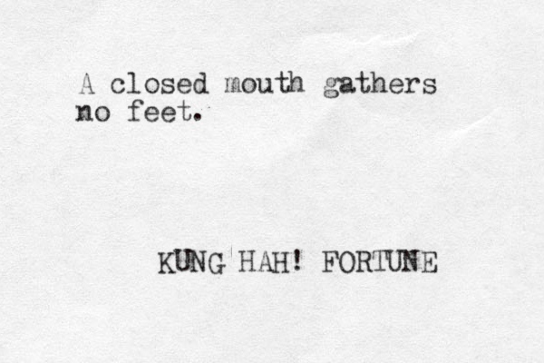 A closed mouth gathers no feet. KUNG HAH! FORTUNE 