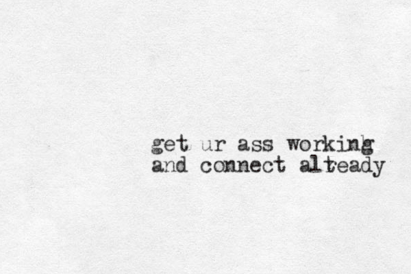 get ur ass workinh g and connect alteady r