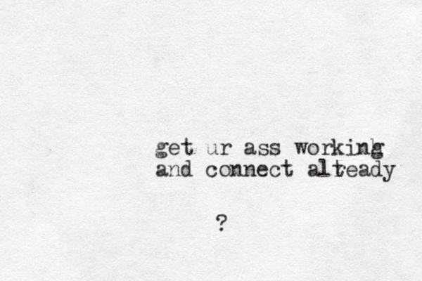 get ur ass workinh g and connect alteady r ?