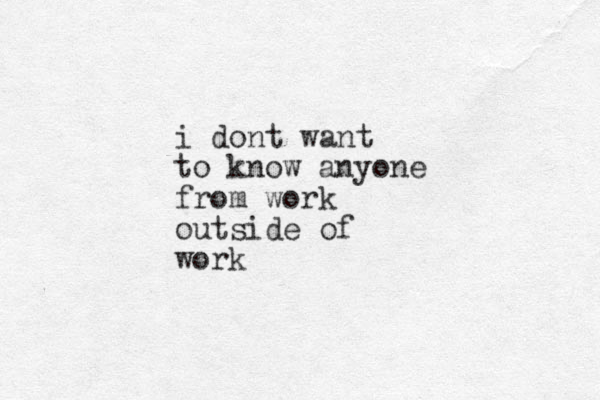 i dont want to know anyone from work outside of work