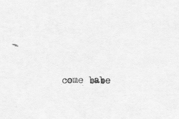come babe