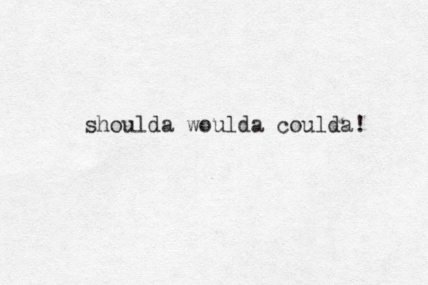 shoulda woulda coulda! 