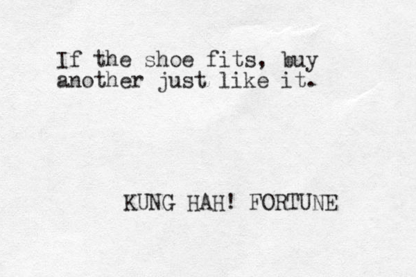 If the shoe fits, buy another just like it. KUNG HAH! FORTUNE