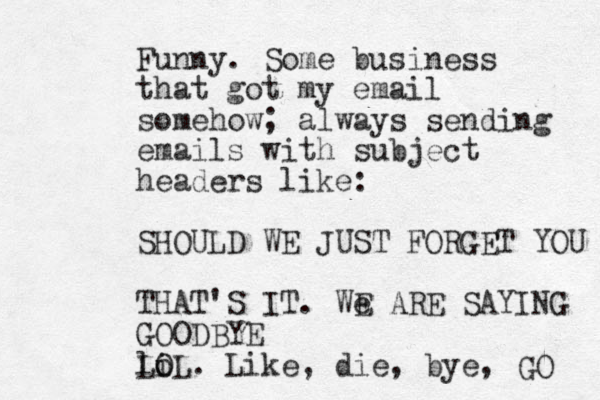 Funny. Some business that got my email somehow; always sending emails with subject headers like: SHOULD WE JUST FORGET YOU THAT'S IT. We E ARE SAYING GOODBYE li o LOL. Like, die, bye , GO 