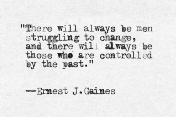 "There will always be men struggling to change, and there will always be those who are controlled by the past." --Ernest J.Gaines 
