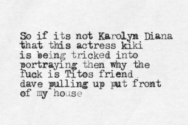 So if its not Karolyn Diana that this actress kiki is being tricked into portraying then why the fuck is Titos friend dave pulling up put front of my house
