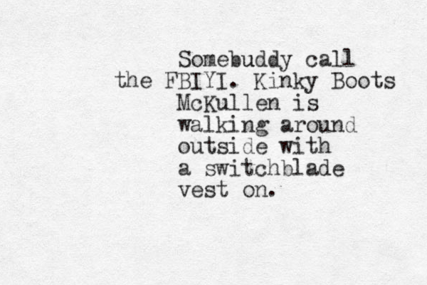 Somebuddy u call the FBIYI. Kinky Boots McKullen is walking around outside with a switchblade vest on.