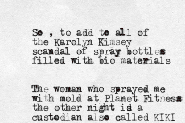 So , to add to all of the Karolyn Kimsey scandal of spray bottles filled with bio materials The woman who sprayed me with mold at Planet Fitness the other night id s a custodian also called KIKI 