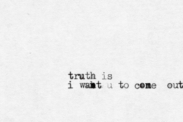 truth is i wab nt u to cone m out 
