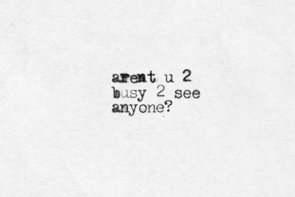 arent u 2 busy 2 see anyone?