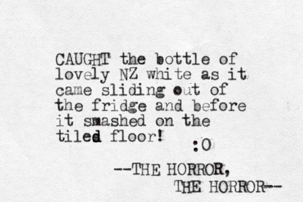 CAUGHT the bottle of lovely NZ white as it came sliding out of the fridge and before it smashed on the tiles d d d floor! :0 --THE HORROR, THE HORROR-- 