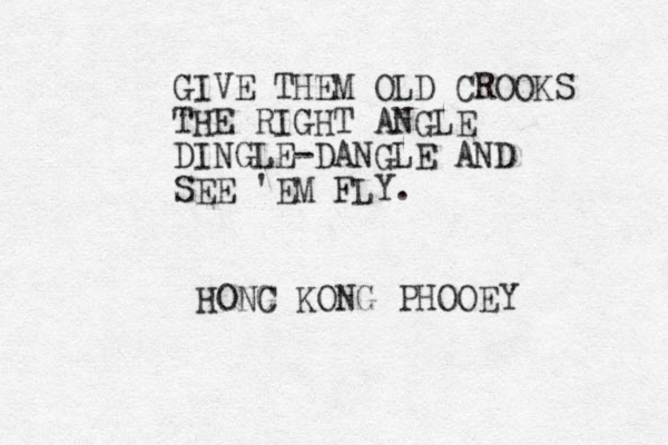 GIVE THEM OLD CROOKS THE RIGHT ANGLE DINGLE-DANGLE AND SEE 'EM FLY. HONG C KONG PHOOEY 
