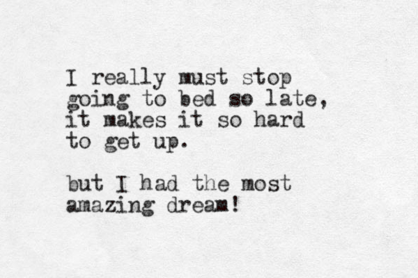 I really must stop going to bed so late, it makes it so hard to get up. but I had the most amazing dream!