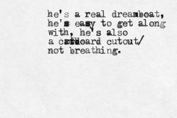 he's a real dreamboat, he's easy to get along with, he's also a catd r r rdboard cutout/ not breathing.