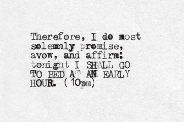 Therefore, I do most solemnly promise, avow, and affirm: tonight I SHALL GO TO BED AT AN EARLY HOUR. (10pm)
