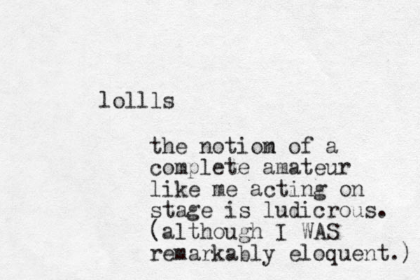 lollls the notiom n of a complete amateur like me acting on stage is ludicrous. (although I WAS remarkably eloquent.) 