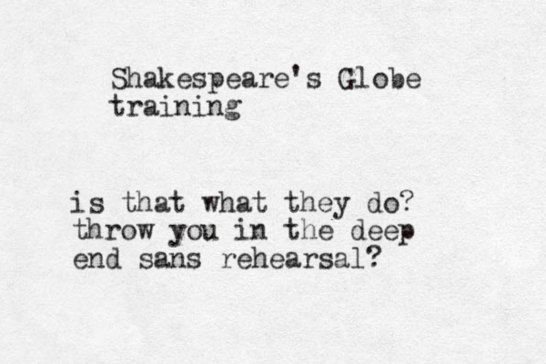 Shakespeare's Globe training is that what they do? throw you in the deep end sans rehearsal? 