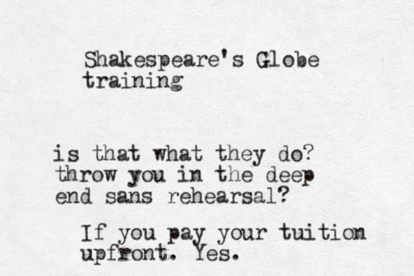 Shakespeare's Globe training is that what they do? throw you in the deep end sans rehearsal? If you pay your tuition upfront. Yes.