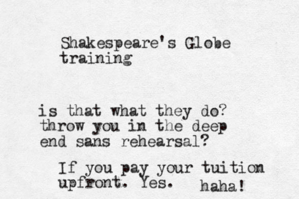 Shakespeare's Globe training is that what they do? throw you in the deep end sans rehearsal? If you pay your tuition upfront. Yes. haha! 