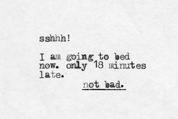 sshhh! I am going to bed now. only 18 minutes late. not bad. ________ 