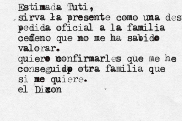 Estimada Tuti, sirva la presente como una desp pedida oficial a la familia cef deño n que no me ha sabido valorar. quiero n confirmarles q ue me he conseguidp o otra familia que si me quiere. el Dic xo x n 