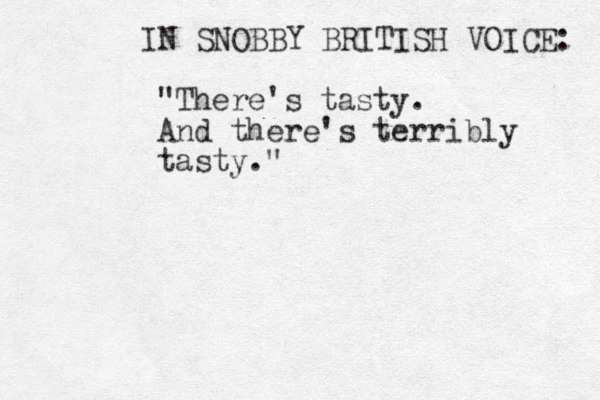 "There's tasty. And there 's terribly tasty." IN SNOBBY BRITISH VOICE: 