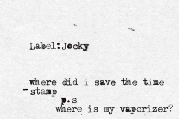Label:Jocky where did i save the time stamp - p.s where is my vaporizer? 