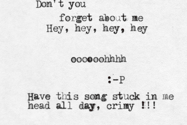 Hey, hey, hey , hey oooooohhhh :-P Don't you forget about me Have this song stuck in me head all day, crimy !!!
