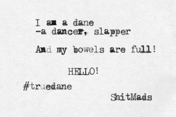 I am a dane -a dancer, slapper And my bowels are full! HELLO! ShitMads #truedane 