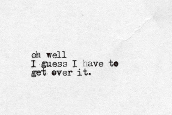 oh well I guess I have to get over it.