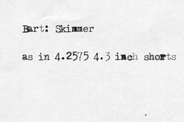 Bart: Skimmer as in 4.2575 4.3 inch shorts 
