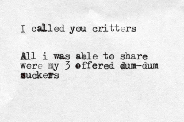 I called you critters All i was able to share were my 3 offered dum-dum suckers 