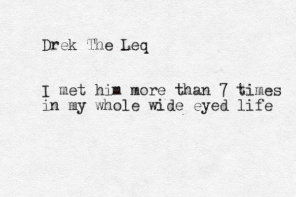 Drek The Leq I met him more than 7 times in my whole wide eyed life 