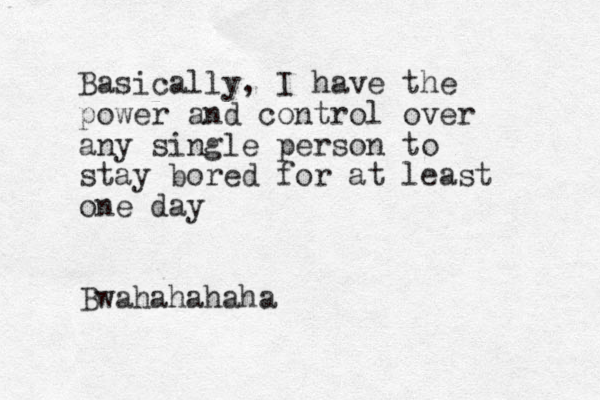 Basically, I have the power and control over any single person to stay bored for at least one day Bwahahahaha