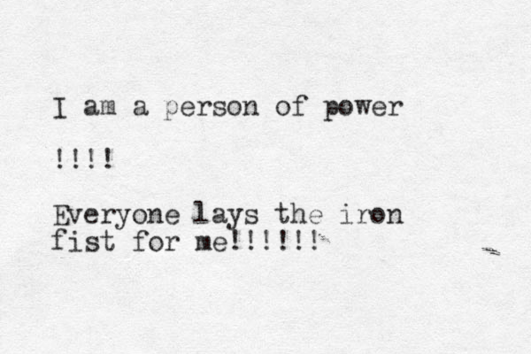 I am a person of power !!!! Everyone lays the iron fist for me!!!!!!