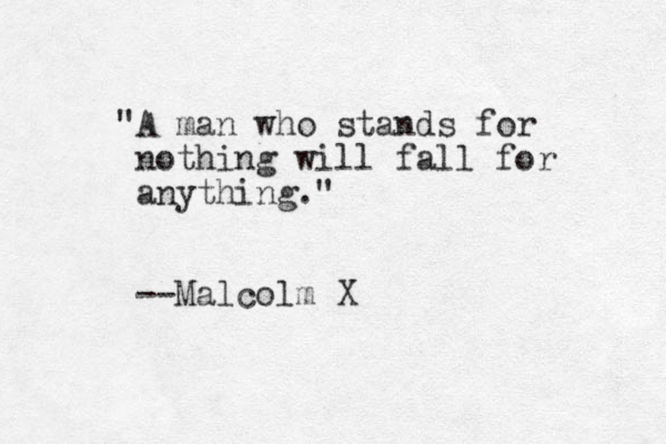 "A man who stands for nothing will fall for anything." --Malcolm X