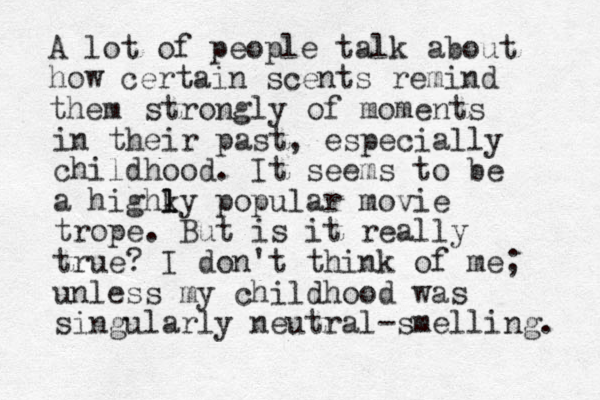 A lot of people talk about how certain scents remind them strongly of moments in their past, especially childhood. It seems to be a highky l l popular movie trope. But is it really true? I don't think of me; unless my childhood was singularly neutral-smelling. 