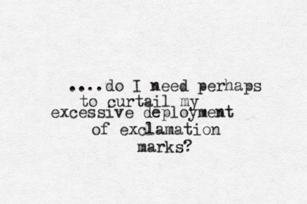 ....do I need perhaps to curtail my excessive deployment of exclamation marks? 