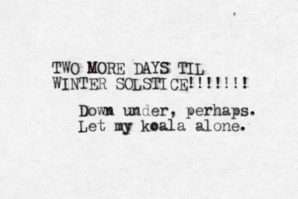 TWO MORE DAYS TIL WINTER SOLSTICE!!!! !!! Down under, perhaps. Let my koala alone. 