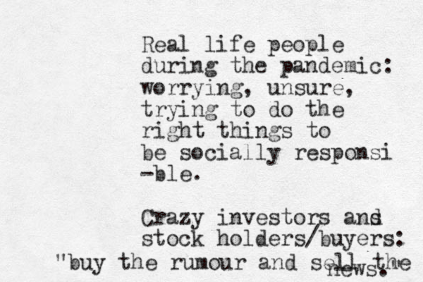 Real life people during the pandemic: worrying, unsure , trying to do the right things to be socially responsi -ble. Crazy investors ans d stock holders/buyers: " buy the rumour and sell the news." 