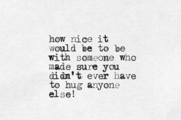how nice it would be to be with someone who made sure you didn't ever have to hug anyone else!