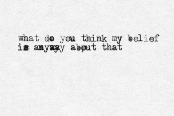 what do you think my belief is anyay way abput o that