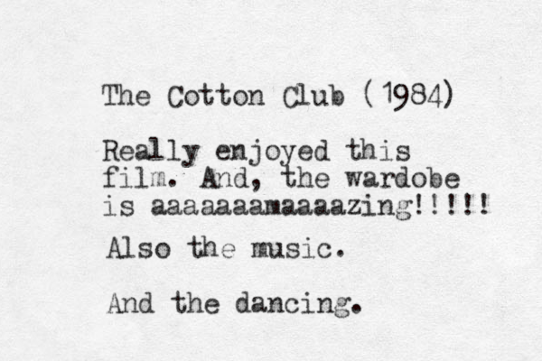 The Cotton Club (1984) Really enjoyed this film. And , the wardobe is aaaaaaamaaaazing!!!!! Also the music. And the dancing. 