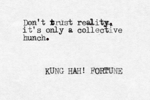 Don't rrust t t reality, it's only a collective hunch. KUNG HAH! FORTUNE 