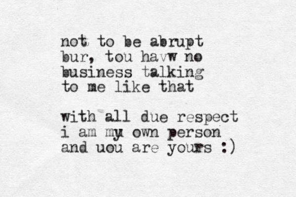 not to be abrupt bur, tou havw no business talking to me like that with all due respect i am mu y own person and uou are yours :)