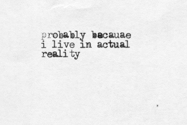 probably ba ecauae i live in actual reality