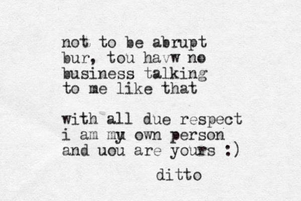 not to be abrupt bur, tou havw no business talking to me like that with all due respect i am mu y own person and uou are yours :) ditto